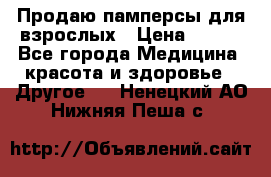 Продаю памперсы для взрослых › Цена ­ 700 - Все города Медицина, красота и здоровье » Другое   . Ненецкий АО,Нижняя Пеша с.